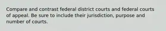 Compare and contrast federal district courts and federal courts of appeal. Be sure to include their jurisdiction, purpose and number of courts.