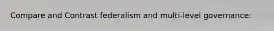 Compare and Contrast federalism and multi-level governance: