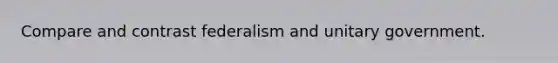 Compare and contrast federalism and unitary government.