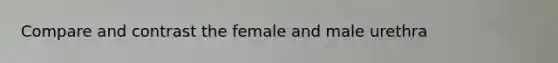 Compare and contrast the female and male urethra