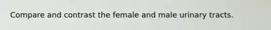 Compare and contrast the female and male urinary tracts.