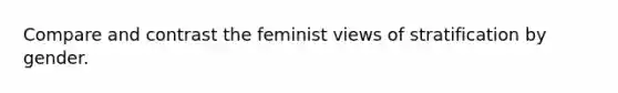 Compare and contrast the feminist views of stratification by gender.