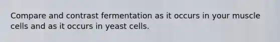 Compare and contrast fermentation as it occurs in your muscle cells and as it occurs in yeast cells.