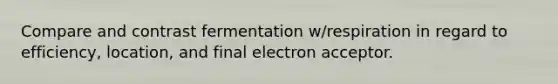 Compare and contrast fermentation w/respiration in regard to efficiency, location, and final electron acceptor.