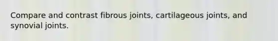 Compare and contrast fibrous joints, cartilageous joints, and synovial joints.