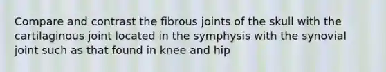 Compare and contrast the fibrous joints of the skull with the cartilaginous joint located in the symphysis with the synovial joint such as that found in knee and hip