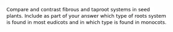 Compare and contrast fibrous and taproot systems in seed plants. Include as part of your answer which type of roots system is found in most eudicots and in which type is found in monocots.