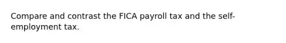 Compare and contrast the FICA payroll tax and the self-employment tax.