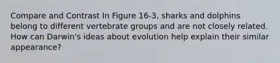 Compare and Contrast In Figure 16-3, sharks and dolphins belong to different vertebrate groups and are not closely related. How can Darwin's ideas about evolution help explain their similar appearance?