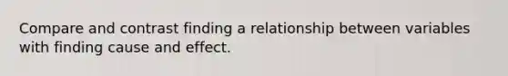 Compare and contrast finding a relationship between variables with finding cause and effect.