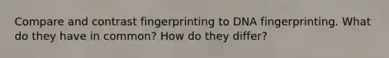 Compare and contrast fingerprinting to DNA fingerprinting. What do they have in common? How do they differ?