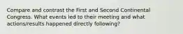 Compare and contrast the First and Second Continental Congress. What events led to their meeting and what actions/results happened directly following?