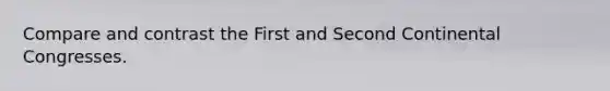 Compare and contrast the First and Second Continental Congresses.
