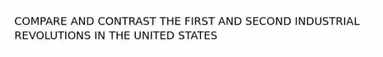 COMPARE AND CONTRAST THE FIRST AND SECOND INDUSTRIAL REVOLUTIONS IN THE UNITED STATES