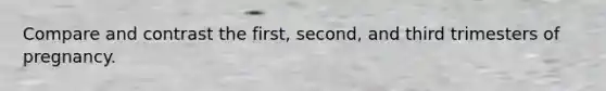 Compare and contrast the first, second, and third trimesters of pregnancy.