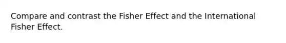 Compare and contrast the Fisher Effect and the International Fisher Effect.