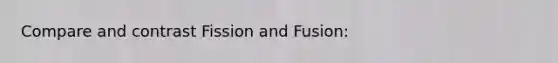 Compare and contrast Fission and Fusion: