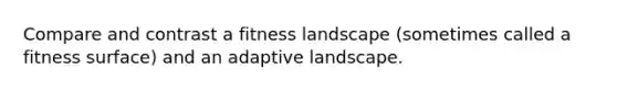 Compare and contrast a fitness landscape (sometimes called a fitness surface) and an adaptive landscape.