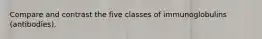 Compare and contrast the five classes of immunoglobulins (antibodies).