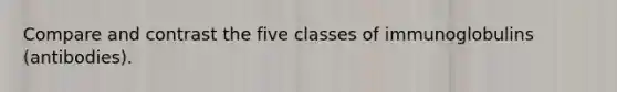 Compare and contrast the five classes of immunoglobulins (antibodies).