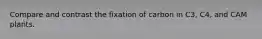 Compare and contrast the fixation of carbon in C3, C4, and CAM plants.