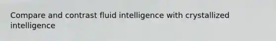 Compare and contrast fluid intelligence with crystallized intelligence