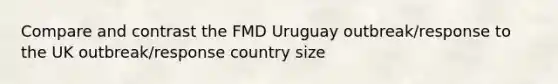 Compare and contrast the FMD Uruguay outbreak/response to the UK outbreak/response country size