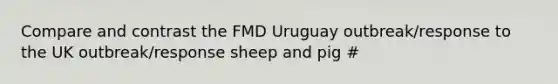 Compare and contrast the FMD Uruguay outbreak/response to the UK outbreak/response sheep and pig #