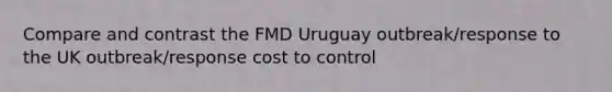 Compare and contrast the FMD Uruguay outbreak/response to the UK outbreak/response cost to control