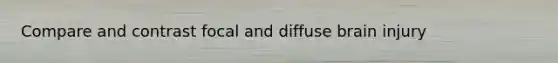 Compare and contrast focal and diffuse brain injury