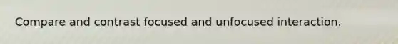 Compare and contrast focused and unfocused interaction.