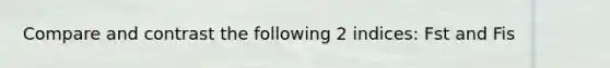 Compare and contrast the following 2 indices: Fst and Fis