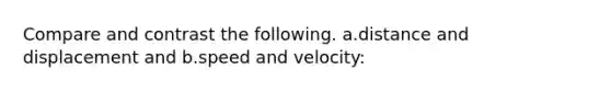 Compare and contrast the following. a.distance and displacement and b.speed and velocity: