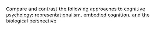 Compare and contrast the following approaches to cognitive psychology: representationalism, embodied cognition, and the biological perspective.