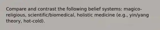 Compare and contrast the following belief systems: magico-religious, scientific/biomedical, holistic medicine (e.g., yin/yang theory, hot-cold).