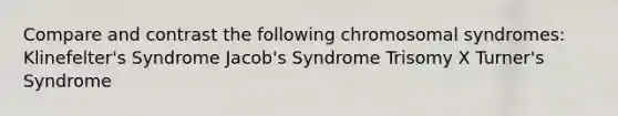 Compare and contrast the following chromosomal syndromes: Klinefelter's Syndrome Jacob's Syndrome Trisomy X Turner's Syndrome