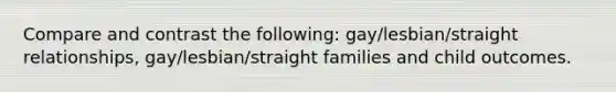 Compare and contrast the following: gay/lesbian/straight relationships, gay/lesbian/straight families and child outcomes.