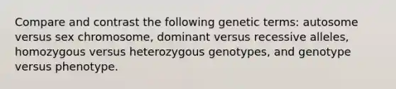 Compare and contrast the following genetic terms: autosome versus sex chromosome, dominant versus recessive alleles, homozygous versus heterozygous genotypes, and genotype versus phenotype.