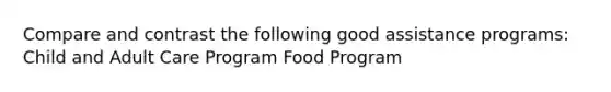 Compare and contrast the following good assistance programs: Child and Adult Care Program Food Program