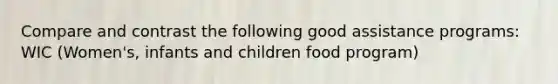 Compare and contrast the following good assistance programs: WIC (Women's, infants and children food program)