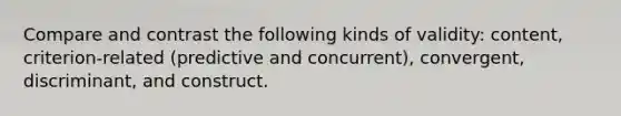 Compare and contrast the following kinds of validity: content, criterion-related (predictive and concurrent), convergent, discriminant, and construct.