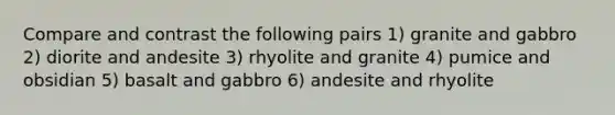 Compare and contrast the following pairs 1) granite and gabbro 2) diorite and andesite 3) rhyolite and granite 4) pumice and obsidian 5) basalt and gabbro 6) andesite and rhyolite