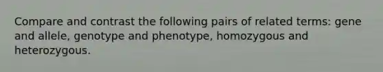 Compare and contrast the following pairs of related terms: gene and allele, genotype and phenotype, homozygous and heterozygous.