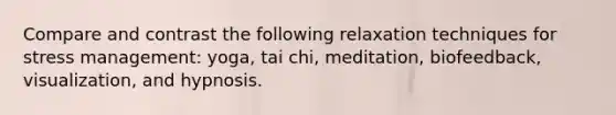 Compare and contrast the following relaxation techniques for stress management: yoga, tai chi, meditation, biofeedback, visualization, and hypnosis.