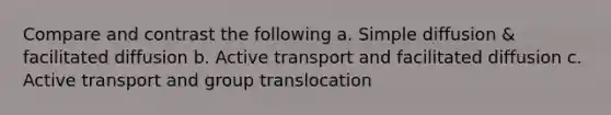 Compare and contrast the following a. Simple diffusion & facilitated diffusion b. Active transport and facilitated diffusion c. Active transport and group translocation