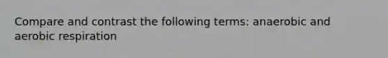Compare and contrast the following terms: anaerobic and aerobic respiration