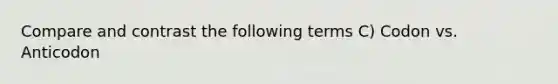 Compare and contrast the following terms C) Codon vs. Anticodon