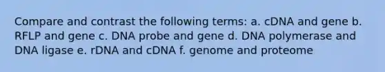 Compare and contrast the following terms: a. cDNA and gene b. RFLP and gene c. DNA probe and gene d. DNA polymerase and DNA ligase e. rDNA and cDNA f. genome and proteome