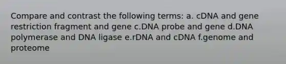 Compare and contrast the following terms: a. cDNA and gene restriction fragment and gene c.DNA probe and gene d.DNA polymerase and DNA ligase e.rDNA and cDNA f.genome and proteome