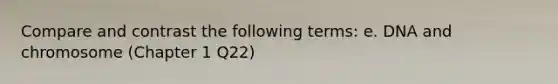 Compare and contrast the following terms: e. DNA and chromosome (Chapter 1 Q22)
